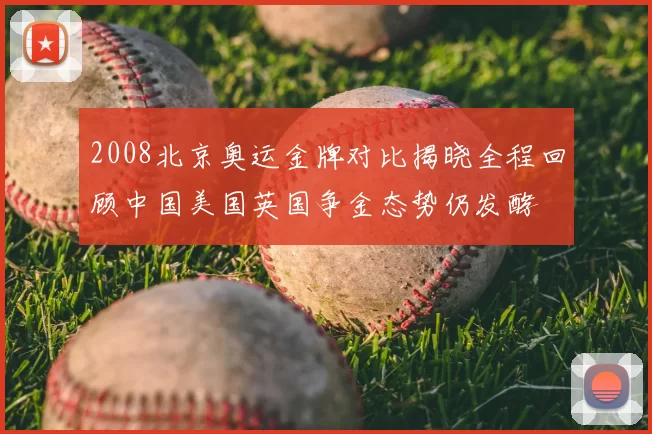 2008北京奥运金牌对比揭晓全程回顾中国美国英国争金态势仍发酵