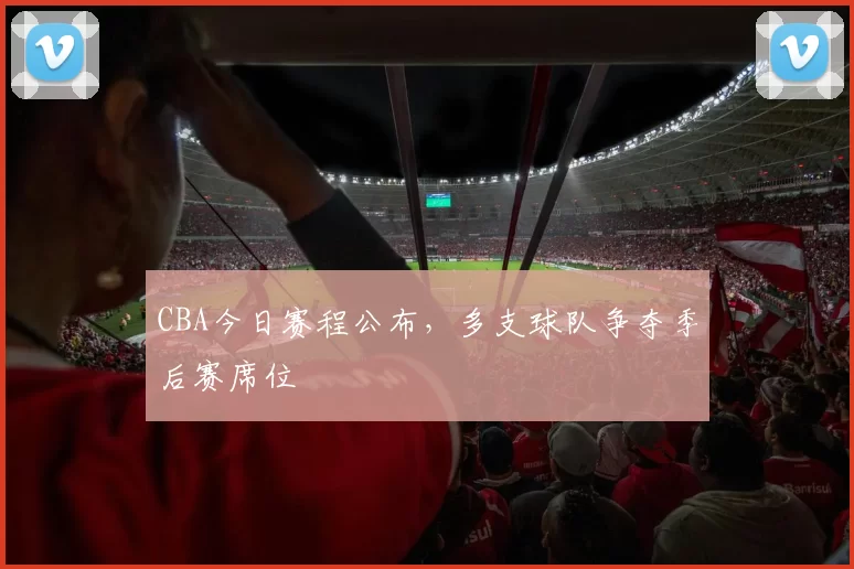 CBA今日赛程公布，多支球队争夺季后赛席位