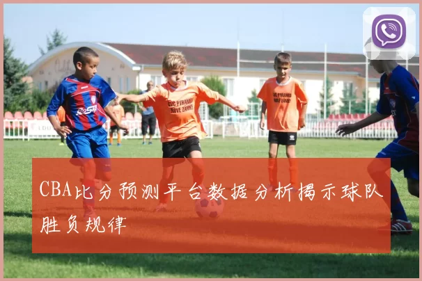 CBA比分预测平台数据分析揭示球队胜负规律