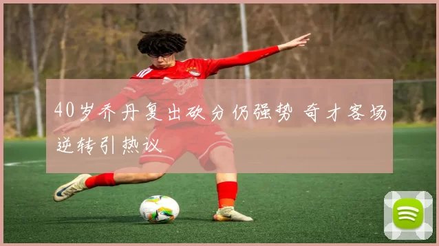 40岁乔丹复出砍分仍强势 奇才客场逆转引热议