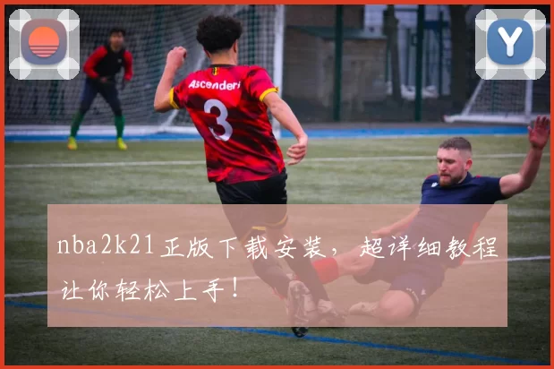 nba2k21正版下载安装，超详细教程让你轻松上手！