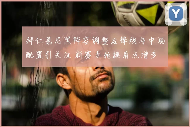 拜仁慕尼黑阵容调整后锋线与中场配置引关注 新赛季轮换看点增多