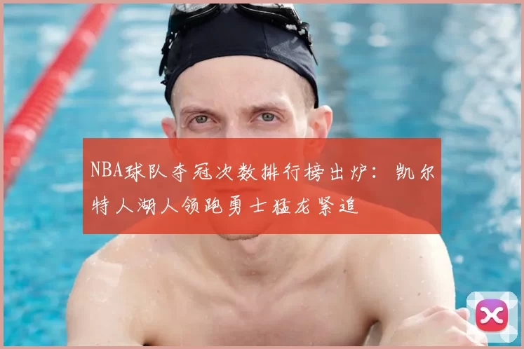 NBA球队夺冠次数排行榜出炉:凯尔特人湖人领跑勇士猛龙紧追