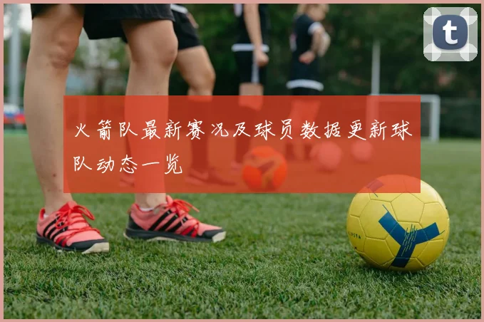 火箭队最新赛况及球员数据更新球队动态一览