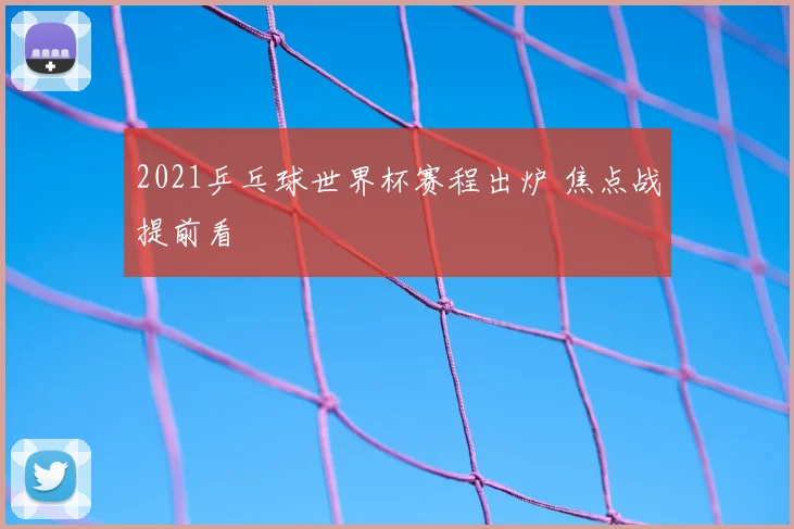 2021乒乓球世界杯赛程出炉 焦点战提前看