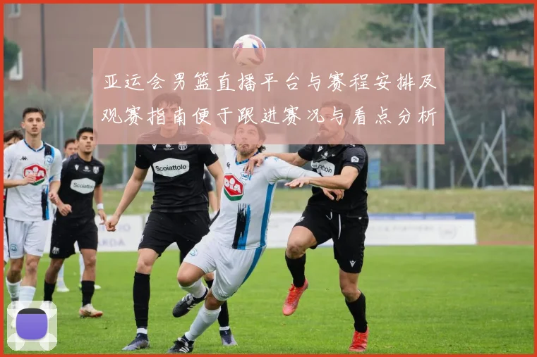 亚运会男篮直播平台与赛程安排及观赛指南便于跟进赛况与看点分析