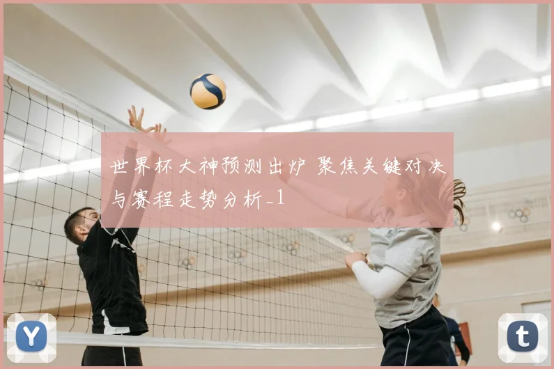 世界杯大神预测出炉 聚焦关键对决与赛程走势分析_1