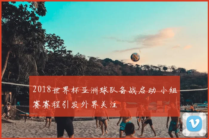 2018世界杯亚洲球队备战启动 小组赛赛程引发外界关注