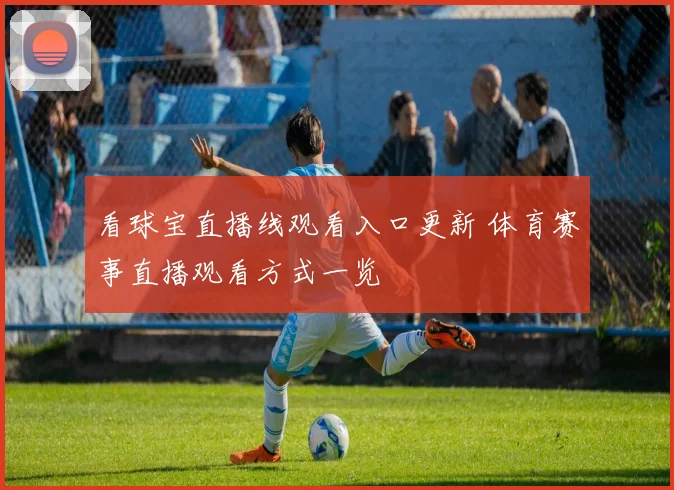 看球宝直播线观看入口更新 体育赛事直播观看方式一览