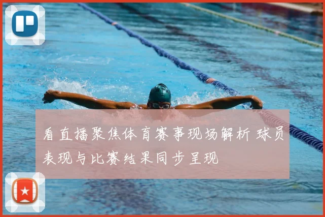 看直播聚焦体育赛事现场解析 球员表现与比赛结果同步呈现