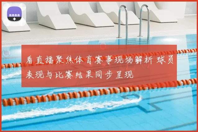 看直播聚焦体育赛事现场解析 球员表现与比赛结果同步呈现
