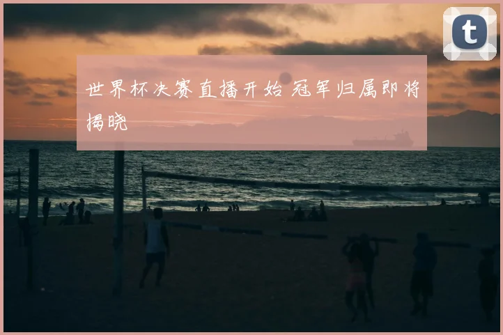 世界杯决赛直播开始 冠军归属即将揭晓