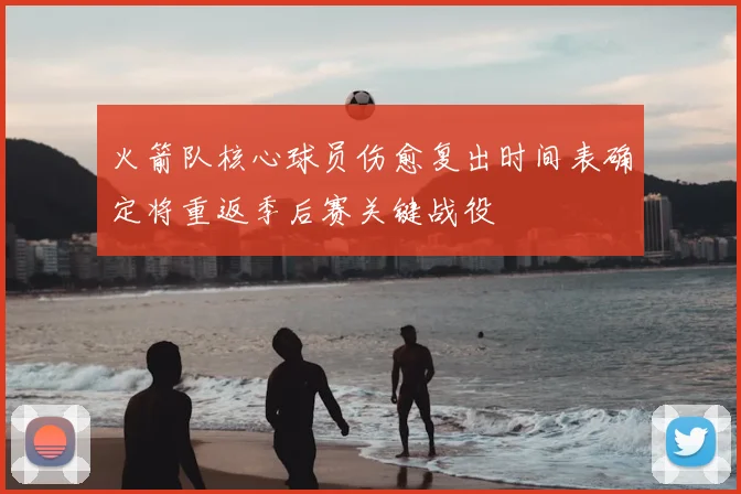 火箭队核心球员伤愈复出时间表确定将重返季后赛关键战役