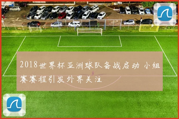 2018世界杯亚洲球队备战启动 小组赛赛程引发外界关注