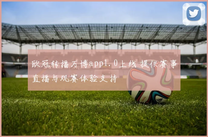 欧冠转播万博app1.0上线 提供赛事直播与观赛体验支持