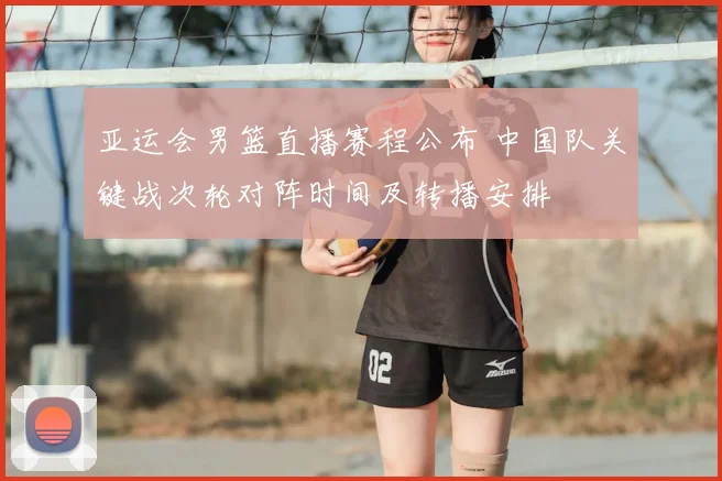 亚运会男篮直播赛程公布 中国队关键战次轮对阵时间及转播安排