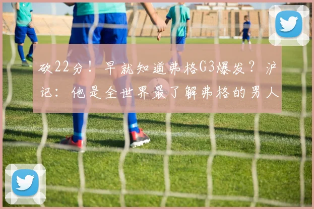 砍22分！早就知道弗格G3爆发？沪记：他是全世界最了解弗格的男人