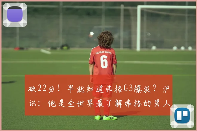 砍22分！早就知道弗格G3爆发？沪记：他是全世界最了解弗格的男人