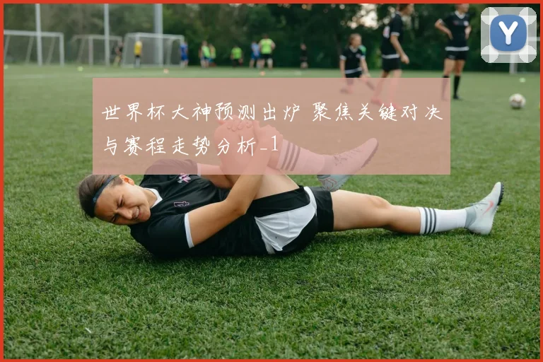 世界杯大神预测出炉 聚焦关键对决与赛程走势分析_1